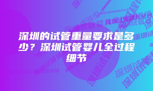 深圳的试管重量要求是多少？深圳试管婴儿全过程细节