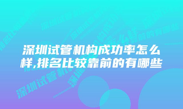 深圳试管机构成功率怎么样,排名比较靠前的有哪些