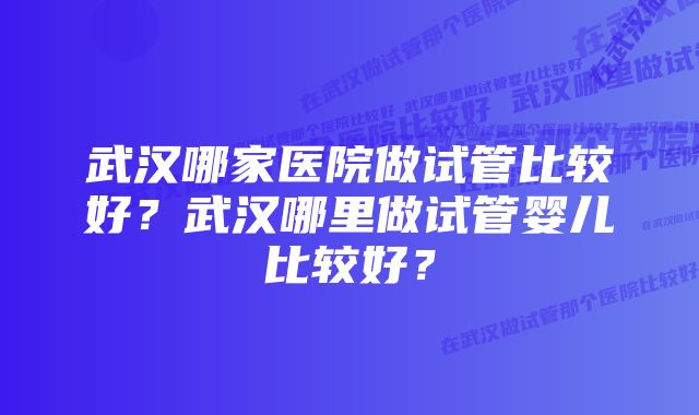 武汉哪家医院做试管比较好？武汉哪里做试管婴儿比较好？