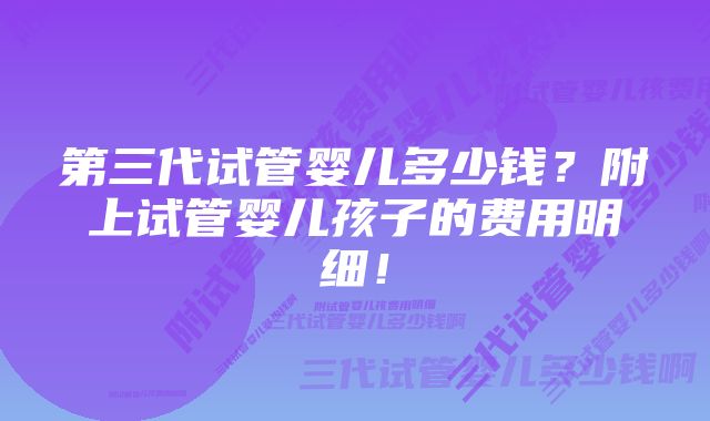 第三代试管婴儿多少钱？附上试管婴儿孩子的费用明细！