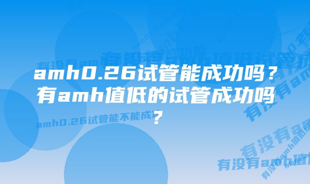 amh0.26试管能成功吗？有amh值低的试管成功吗？