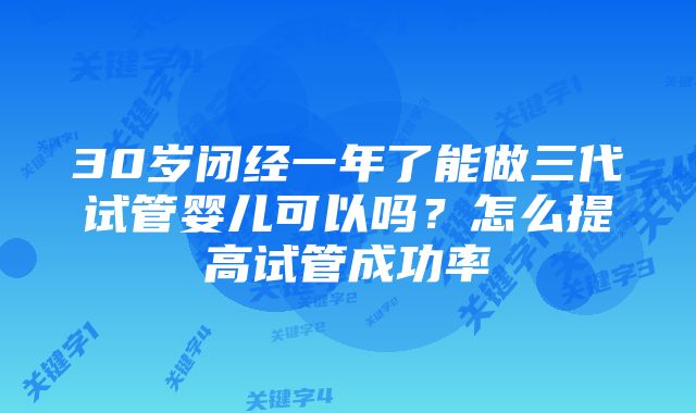 30岁闭经一年了能做三代试管婴儿可以吗？怎么提高试管成功率