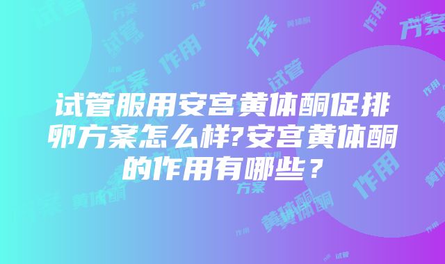 试管服用安宫黄体酮促排卵方案怎么样?安宫黄体酮的作用有哪些？