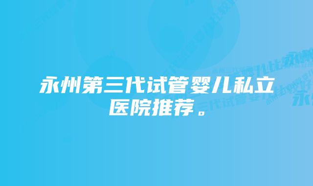 永州第三代试管婴儿私立医院推荐。