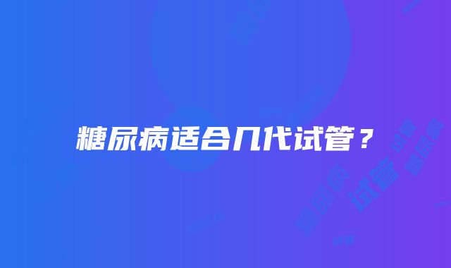 糖尿病适合几代试管？