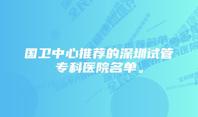 国卫中心推荐的深圳试管专科医院名单。