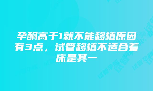 孕酮高于1就不能移植原因有3点，试管移植不适合着床是其一