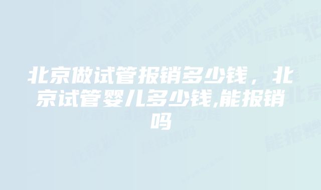 北京做试管报销多少钱，北京试管婴儿多少钱,能报销吗