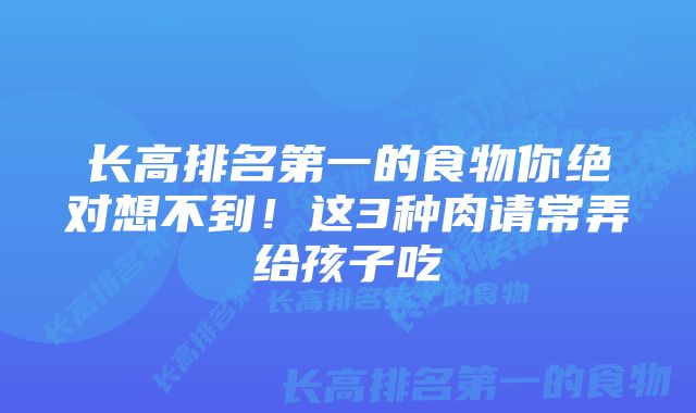 长高排名第一的食物你绝对想不到！这3种肉请常弄给孩子吃