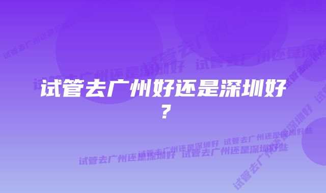 试管去广州好还是深圳好？