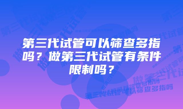 第三代试管可以筛查多指吗？做第三代试管有条件限制吗？