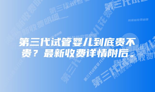 第三代试管婴儿到底贵不贵？最新收费详情附后。