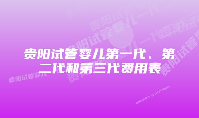 贵阳试管婴儿第一代、第二代和第三代费用表