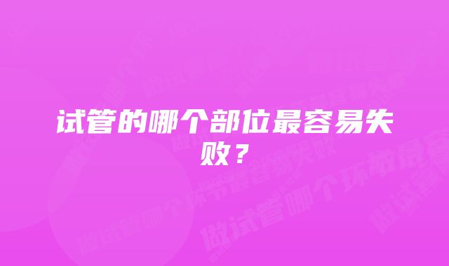 试管的哪个部位最容易失败？