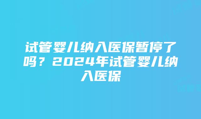 试管婴儿纳入医保暂停了吗？2024年试管婴儿纳入医保