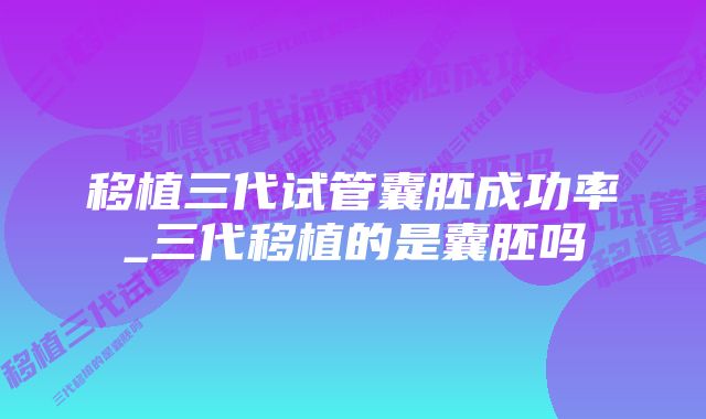 移植三代试管囊胚成功率_三代移植的是囊胚吗