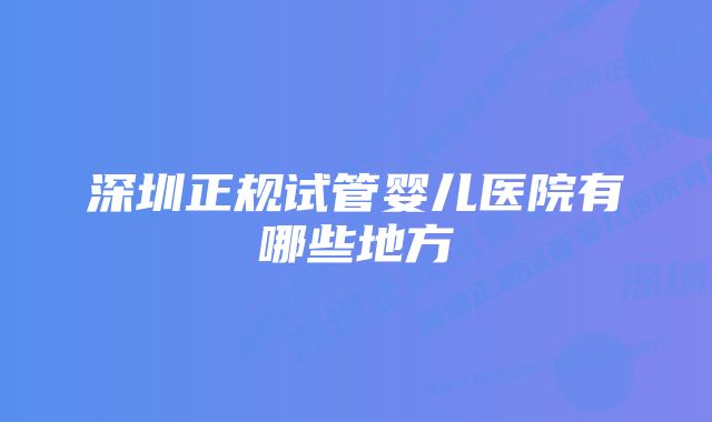 深圳正规试管婴儿医院有哪些地方