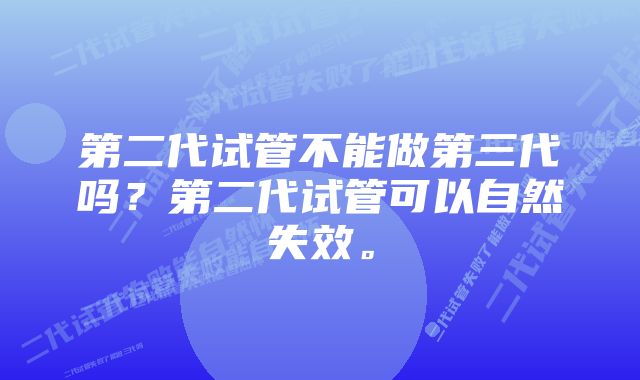 第二代试管不能做第三代吗？第二代试管可以自然失效。