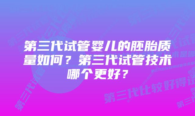 第三代试管婴儿的胚胎质量如何？第三代试管技术哪个更好？