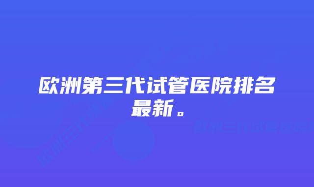 欧洲第三代试管医院排名最新。