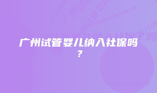 广州试管婴儿纳入社保吗？