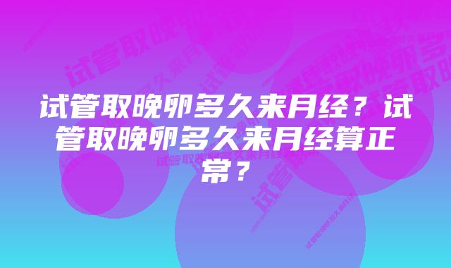 试管取晚卵多久来月经？试管取晚卵多久来月经算正常？