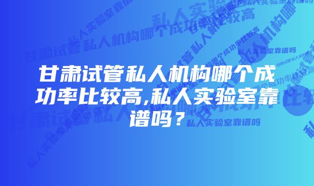 甘肃试管私人机构哪个成功率比较高,私人实验室靠谱吗？