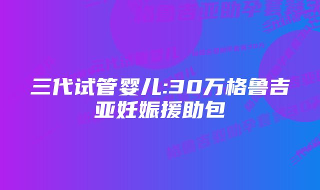 三代试管婴儿:30万格鲁吉亚妊娠援助包