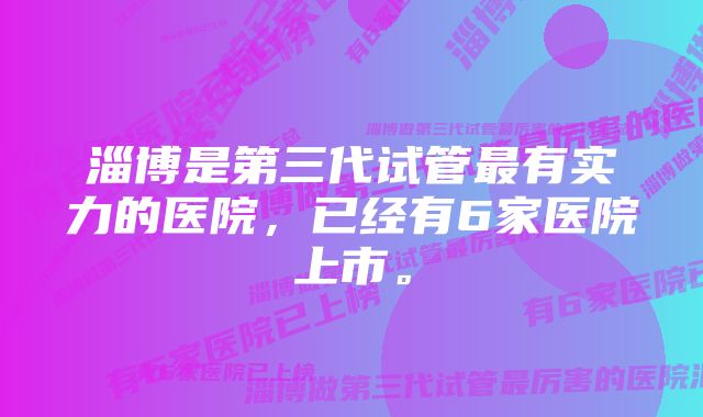 淄博是第三代试管最有实力的医院，已经有6家医院上市。