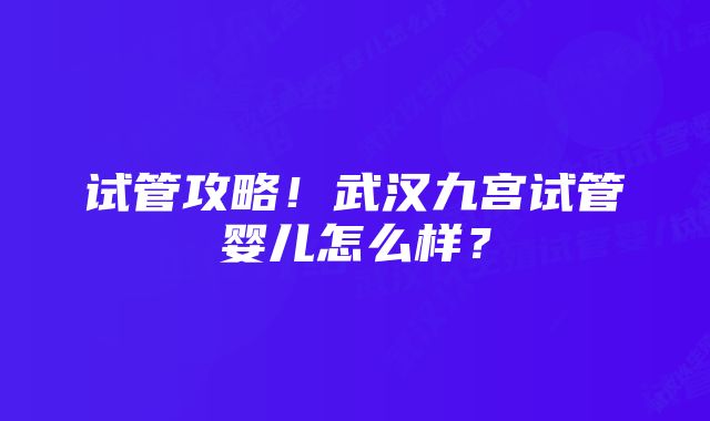 试管攻略！武汉九宫试管婴儿怎么样？