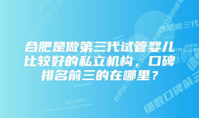 合肥是做第三代试管婴儿比较好的私立机构，口碑排名前三的在哪里？