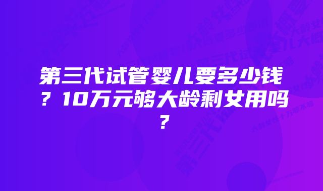 第三代试管婴儿要多少钱？10万元够大龄剩女用吗？