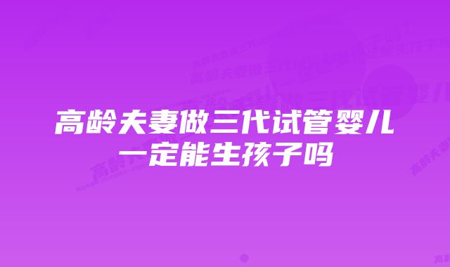 高龄夫妻做三代试管婴儿一定能生孩子吗