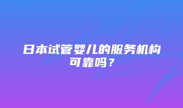 日本试管婴儿的服务机构可靠吗？