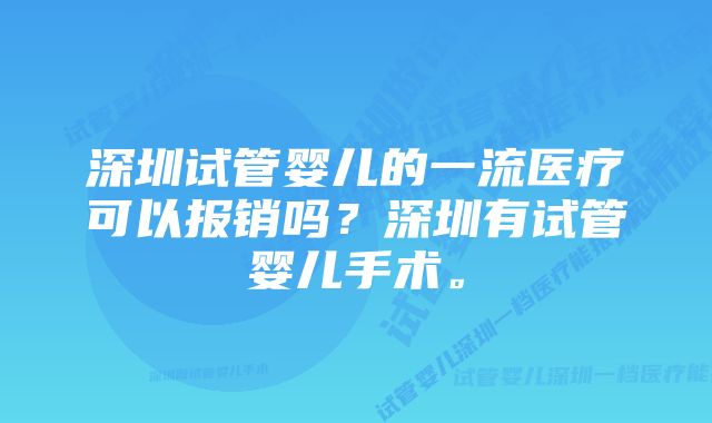 深圳试管婴儿的一流医疗可以报销吗？深圳有试管婴儿手术。