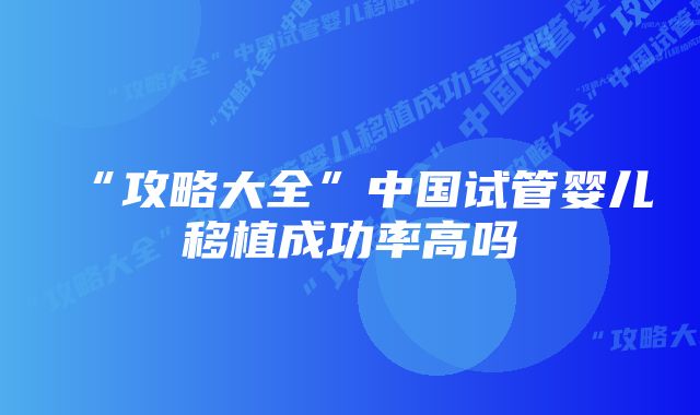 “攻略大全”中国试管婴儿移植成功率高吗