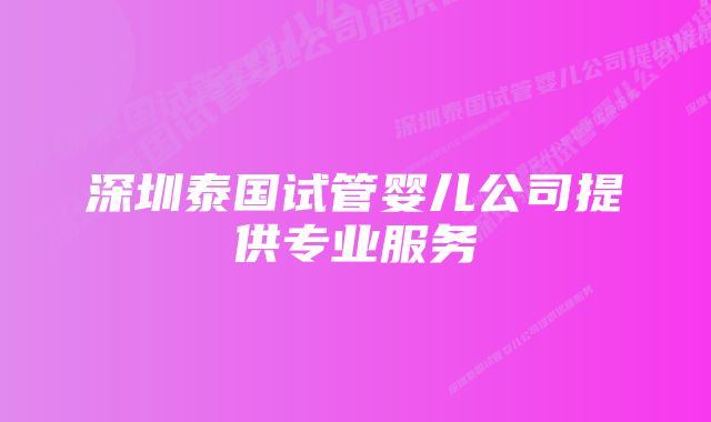 深圳泰国试管婴儿公司提供专业服务