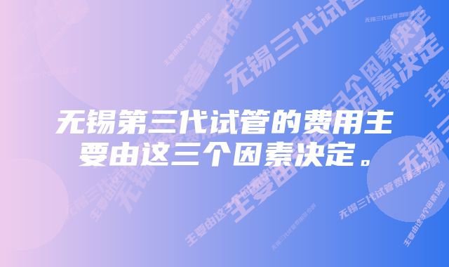 无锡第三代试管的费用主要由这三个因素决定。