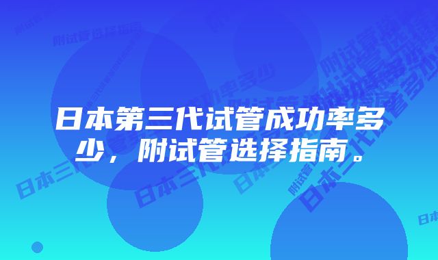 日本第三代试管成功率多少，附试管选择指南。