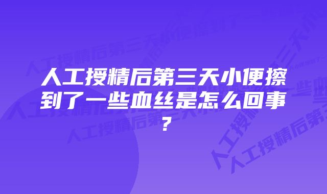 人工授精后第三天小便擦到了一些血丝是怎么回事？