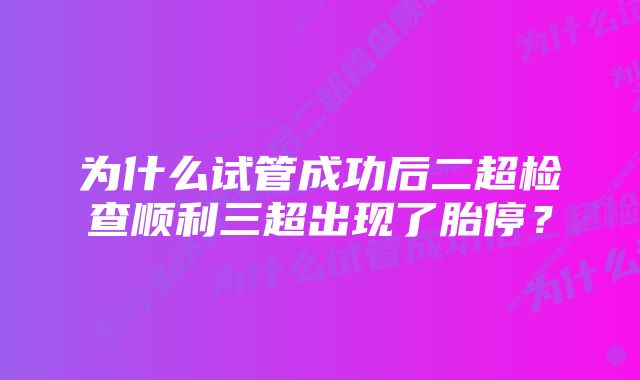 为什么试管成功后二超检查顺利三超出现了胎停？