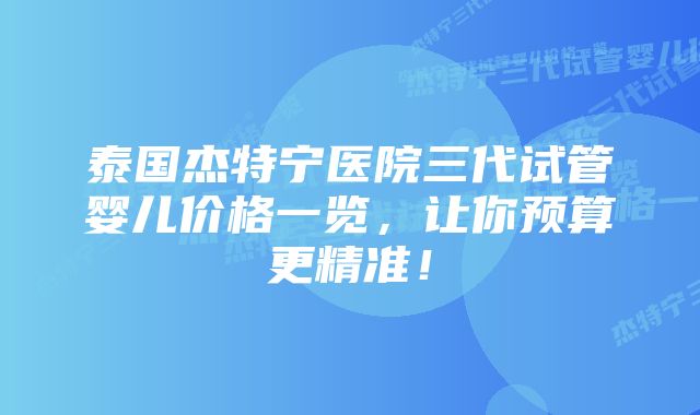 泰国杰特宁医院三代试管婴儿价格一览，让你预算更精准！