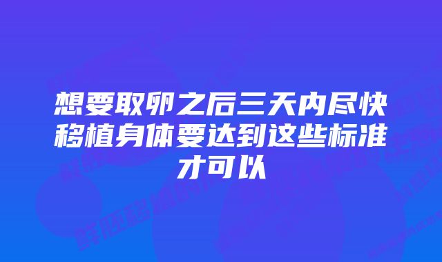 想要取卵之后三天内尽快移植身体要达到这些标准才可以