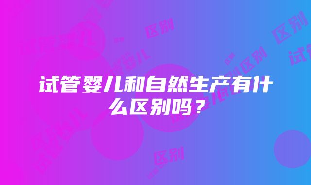 试管婴儿和自然生产有什么区别吗？