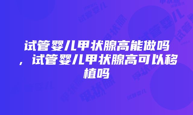 试管婴儿甲状腺高能做吗，试管婴儿甲状腺高可以移植吗