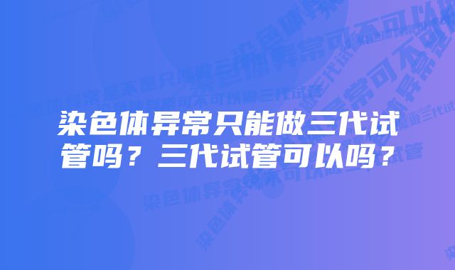 染色体异常只能做三代试管吗？三代试管可以吗？