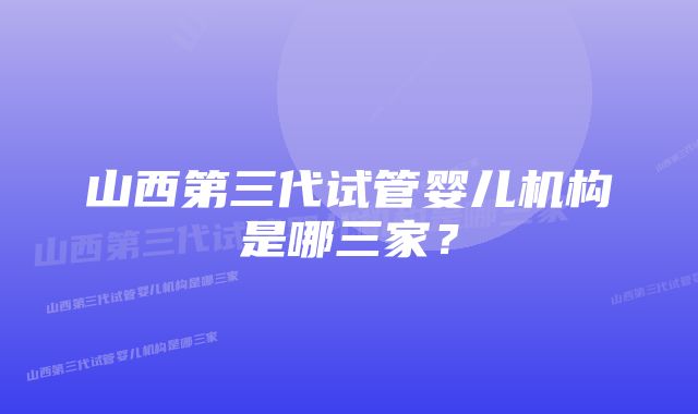 山西第三代试管婴儿机构是哪三家？