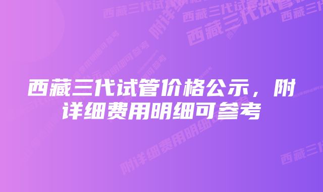 西藏三代试管价格公示，附详细费用明细可参考