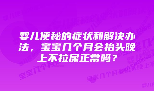 婴儿便秘的症状和解决办法，宝宝几个月会抬头晚上不拉屎正常吗？