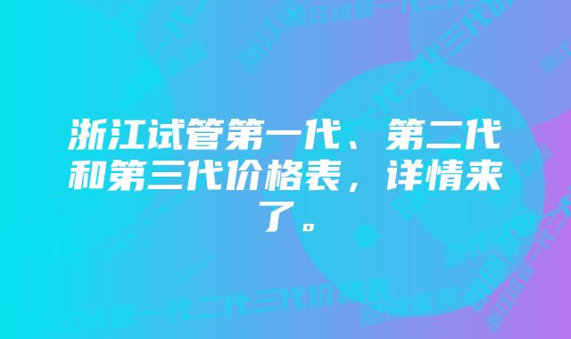 浙江试管第一代、第二代和第三代价格表，详情来了。